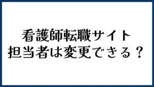 看護師転職サイトの担当者は変更できる？