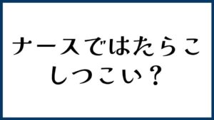 ナースではたらこはしつこい？